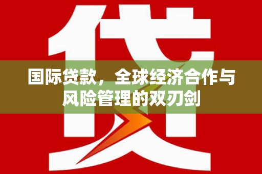 灵武国际贷款，全球经济合作与风险管理的双刃剑