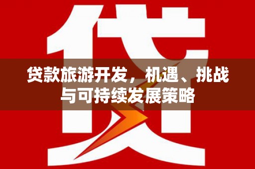 灵武贷款旅游开发，机遇、挑战与可持续发展策略