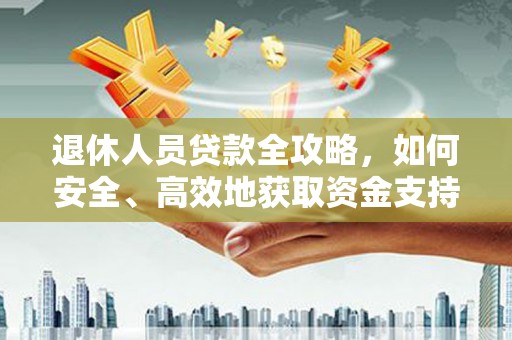 灵武退休人员贷款全攻略，如何安全、高效地获取资金支持