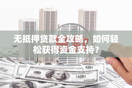 灵武无抵押贷款全攻略，如何轻松获得资金支持？