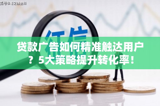 灵武贷款广告如何精准触达用户？5大策略提升转化率！