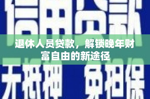 灵武退休人员贷款，解锁晚年财富自由的新途径