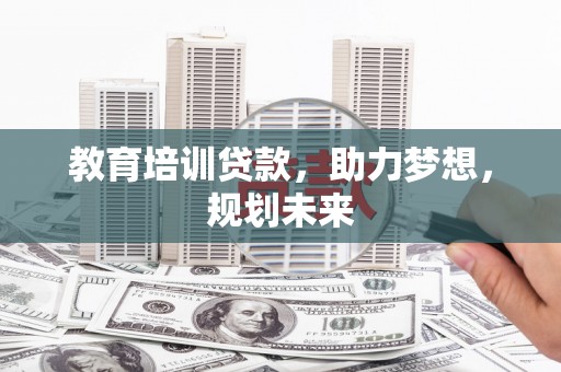 灵武教育培训贷款，助力梦想，规划未来