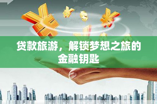 灵武贷款旅游，解锁梦想之旅的金融钥匙
