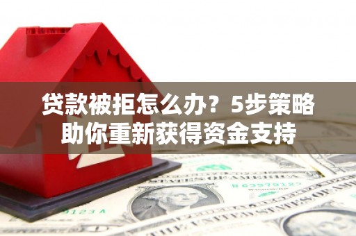 灵武贷款被拒怎么办？5步策略助你重新获得资金支持