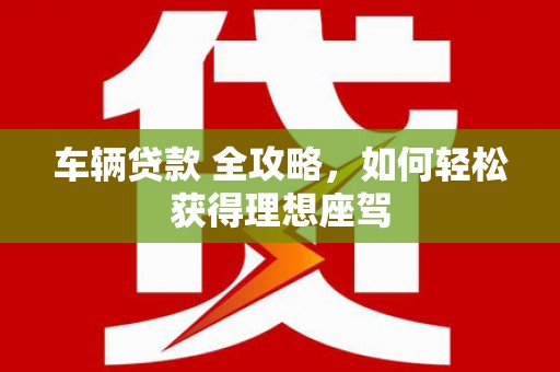 灵武车辆贷款 全攻略，如何轻松获得理想座驾
