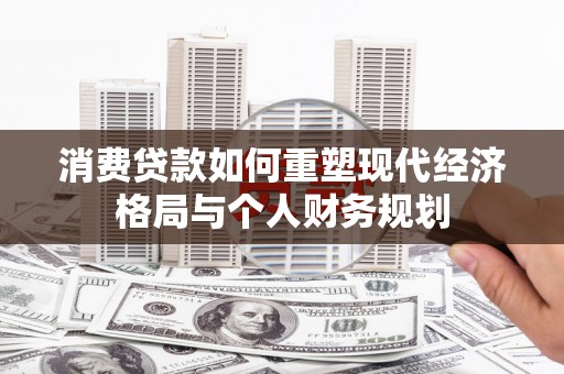 灵武消费贷款如何重塑现代经济格局与个人财务规划