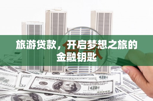灵武旅游贷款，开启梦想之旅的金融钥匙