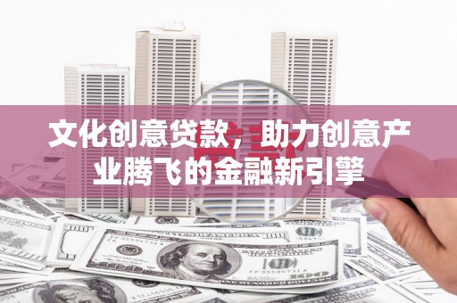 灵武文化创意贷款，助力创意产业腾飞的金融新引擎