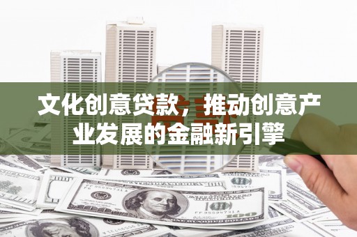 灵武文化创意贷款，推动创意产业发展的金融新引擎