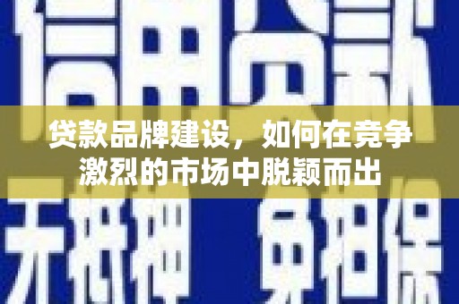 灵武贷款品牌建设，如何在竞争激烈的市场中脱颖而出