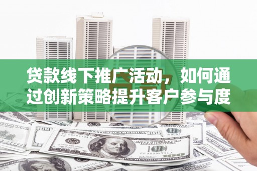 灵武贷款线下推广活动，如何通过创新策略提升客户参与度