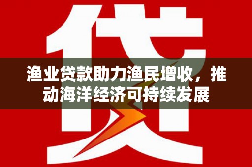 灵武渔业贷款助力渔民增收，推动海洋经济可持续发展