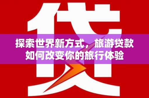 灵武探索世界新方式，旅游贷款如何改变你的旅行体验