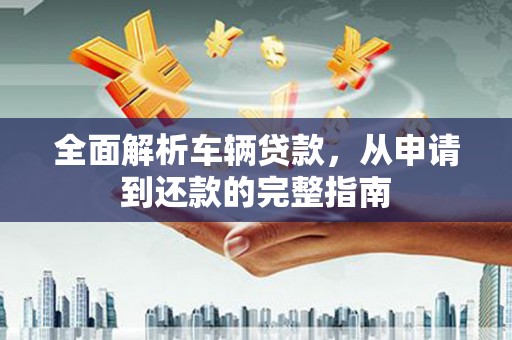 灵武全面解析车辆贷款，从申请到还款的完整指南