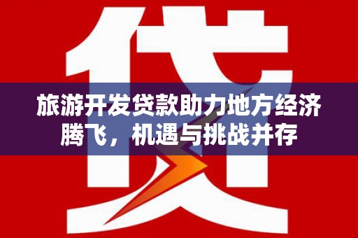 灵武旅游开发贷款助力地方经济腾飞，机遇与挑战并存