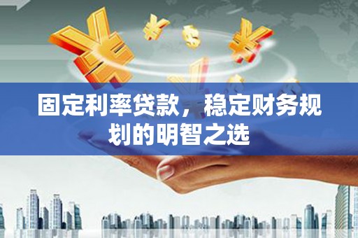 灵武固定利率贷款，稳定财务规划的明智之选