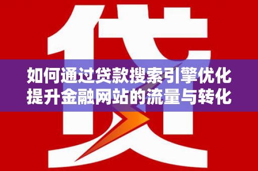 灵武如何通过贷款搜索引擎优化提升金融网站的流量与转化率