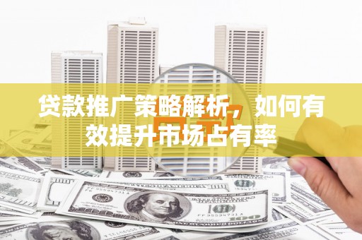 灵武贷款推广策略解析，如何有效提升市场占有率