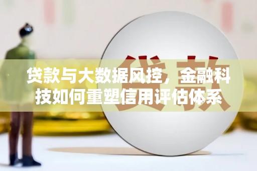 灵武贷款与大数据风控，金融科技如何重塑信用评估体系