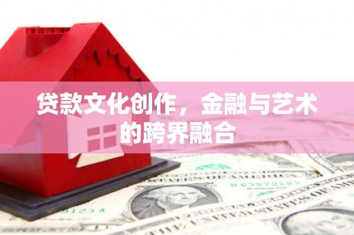 灵武贷款文化创作，金融与艺术的跨界融合