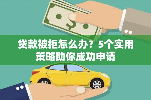 灵武贷款被拒怎么办？5个实用策略助你成功申请