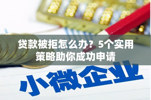 灵武贷款被拒怎么办？5个实用策略助你成功申请