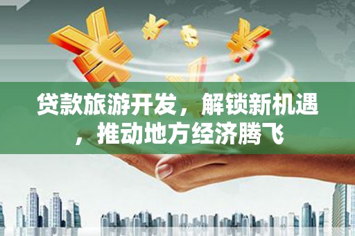 灵武贷款旅游开发，解锁新机遇，推动地方经济腾飞