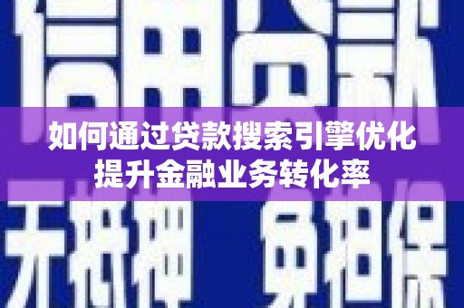 灵武如何通过贷款搜索引擎优化提升金融业务转化率