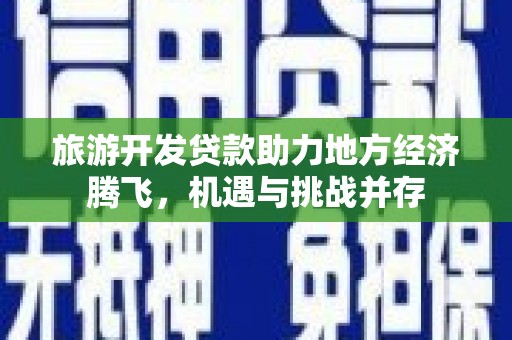 灵武旅游开发贷款助力地方经济腾飞，机遇与挑战并存