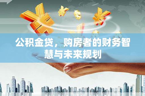 灵武公积金贷，购房者的财务智慧与未来规划
