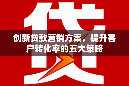 灵武创新贷款营销方案，提升客户转化率的五大策略