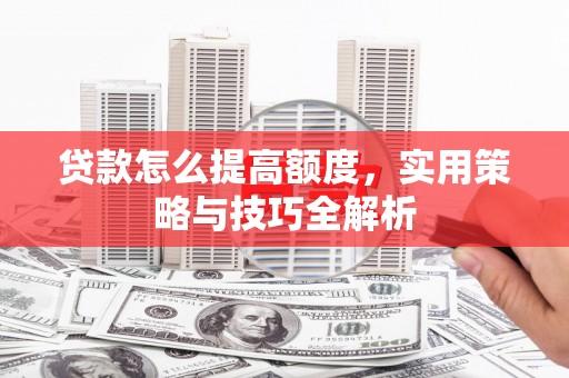 灵武贷款怎么提高额度，实用策略与技巧全解析