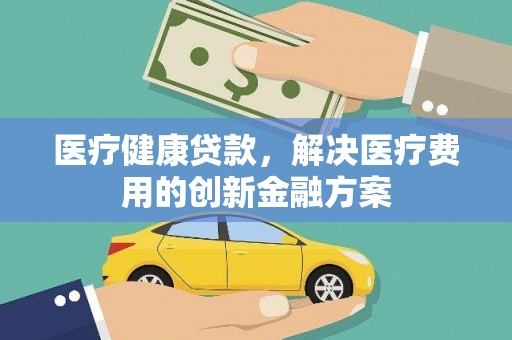灵武医疗健康贷款，解决医疗费用的创新金融方案