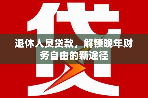 灵武退休人员贷款，解锁晚年财务自由的新途径