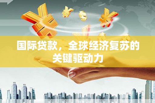 灵武国际贷款，全球经济复苏的关键驱动力
