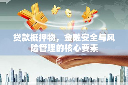灵武贷款抵押物，金融安全与风险管理的核心要素