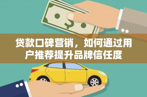 灵武贷款口碑营销，如何通过用户推荐提升品牌信任度
