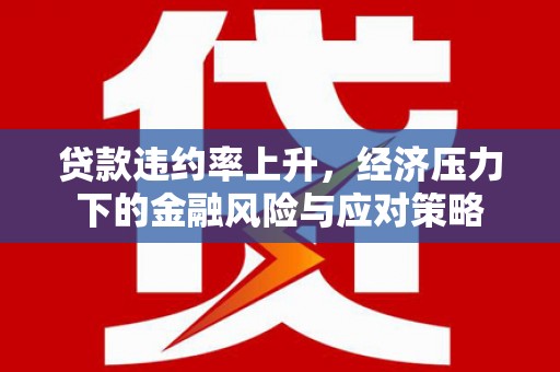 灵武贷款违约率上升，经济压力下的金融风险与应对策略