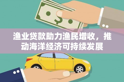 灵武渔业贷款助力渔民增收，推动海洋经济可持续发展