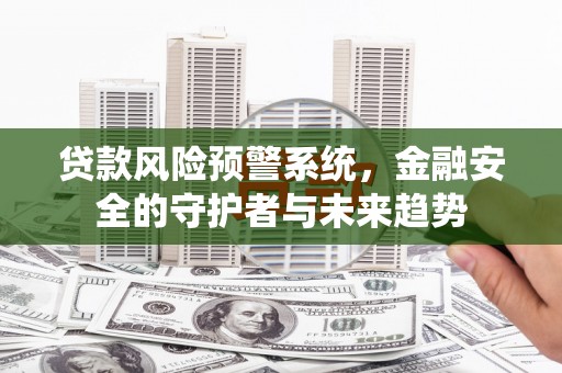 灵武贷款风险预警系统，金融安全的守护者与未来趋势