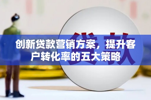 灵武创新贷款营销方案，提升客户转化率的五大策略