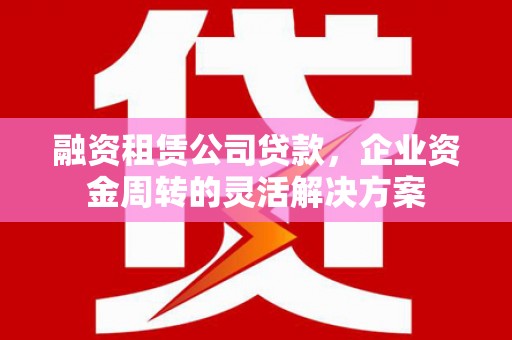 灵武融资租赁公司贷款，企业资金周转的灵活解决方案