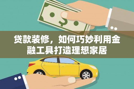 灵武贷款装修，如何巧妙利用金融工具打造理想家居
