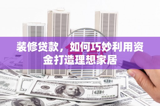灵武装修贷款，如何巧妙利用资金打造理想家居