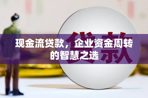 灵武现金流贷款，企业资金周转的智慧之选