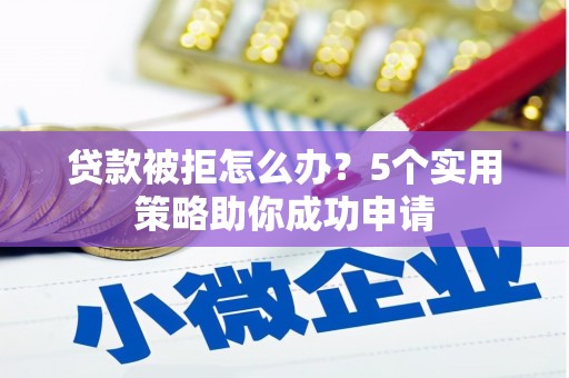 灵武贷款被拒怎么办？5个实用策略助你成功申请