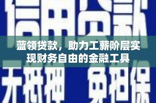 灵武蓝领贷款，助力工薪阶层实现财务自由的金融工具
