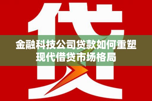 灵武金融科技公司贷款如何重塑现代借贷市场格局