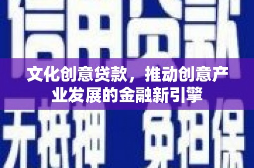 灵武文化创意贷款，推动创意产业发展的金融新引擎